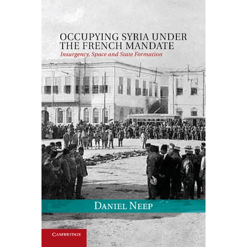 Occupying Syria Under the French Mandate: Insurgency, Space and State Formation