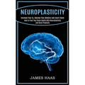 Neuroplasticity: Increase Your Iq, Improve Your Memory and Learn Faster (How to Train Your Brain Health With Neuroplasticity and Brain Plasticity)