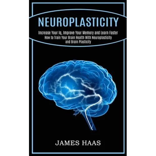 Neuroplasticity: Increase Your Iq, Improve Your Memory and Learn Faster (How to Train Your Brain Health With Neuroplasticity and Brain Plasticity)