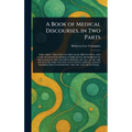 A Book of Medical Discourses, in Two Parts