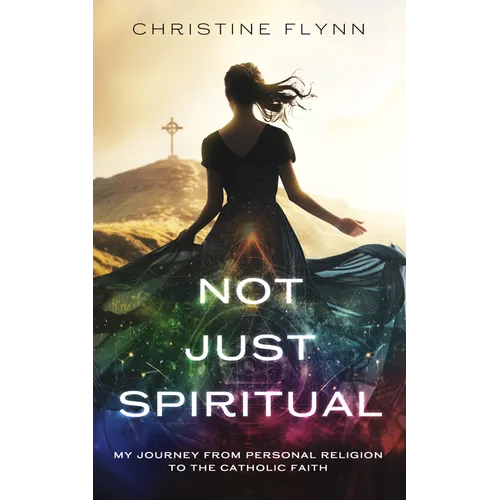 Not Just Spiritual: My Journey from Personal Religion to the Catholic Faith
