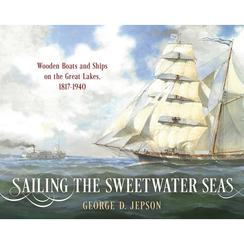Sailing the Sweetwater Seas: Wooden Boats and Ships on the Great Lakes, 1817-1940