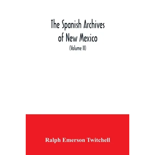The Spanish Archives of New Mexico: Compiled and Chronologically Arranged with Historical, Genealogical, Geographical, and Other Annotations, by Autho
