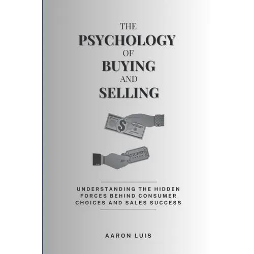 The Psychology of Buying and Selling: Understanding the Hidden Forces Behind Consumer Choices and Sales Success