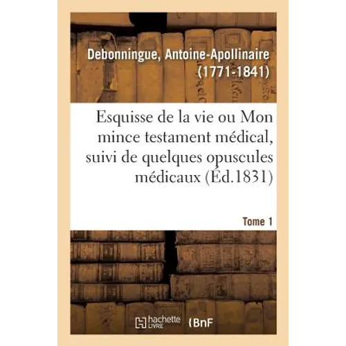 Esquisse de la Vie Ou Mon Mince Testament Médical, Suivi de Quelques Opuscules Médicaux. Tome 1
