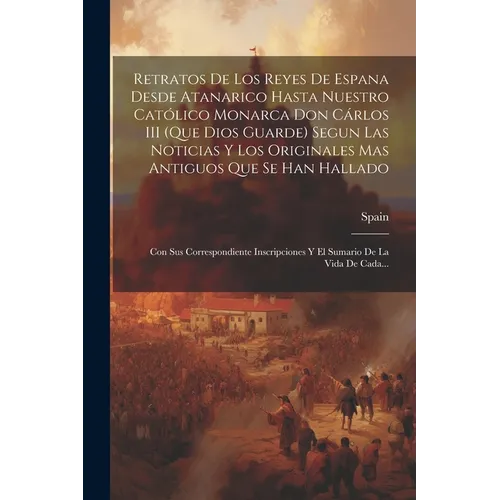 Retratos De Los Reyes De Espana Desde Atanarico Hasta Nuestro Católico Monarca Don Cárlos III (Que Dios Guarde) Segun Las Noticias Y Los Originales Ma