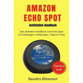 Amazon Echo Spot - inoffizielles Handbuch: Das ultimative Handbuch zum Echo Spot mit Alexa, Anleitungen, Erklärungen, Tipps & Tricks, Zubehör + IFTTT