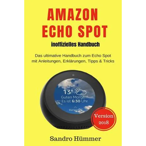 Amazon Echo Spot - inoffizielles Handbuch: Das ultimative Handbuch zum Echo Spot mit Alexa, Anleitungen, Erklärungen, Tipps & Tricks, Zubehör + IFTTT