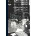 A new Medical Dictionary; Including all the Words and Phrases Used in Medicine, With Their Proper Pronunciation and Definitions. Based on Recent Medic