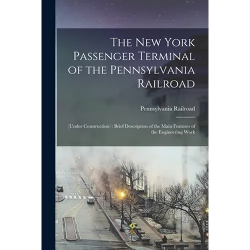 The New York Passenger Terminal of the Pennsylvania Railroad: (under Construction): Brief Description of the Main Features of the Engineering Work