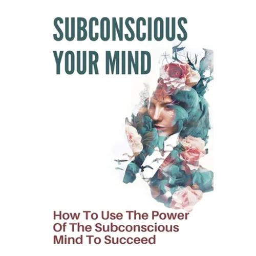 Subconscious Your Mind: How To Use The Power Of The Subconscious Mind To Succeed: Power Of Subconscious Mind Book