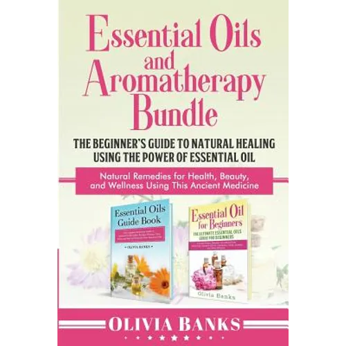 Essential Oils and Aromatherapy Bundle: The Beginner's Guide to Natural Healing Using the Power of Essential Oil: Natural Remedies for Health, Beauty,