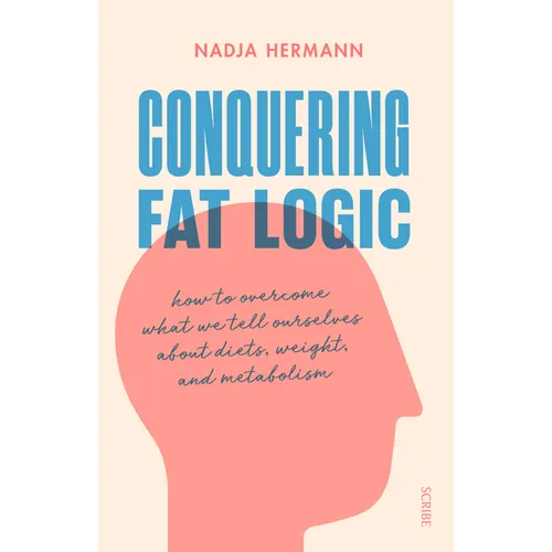 Conquering Fat Logic: How to Overcome What We Tell Ourselves about Diets, Weight, and Metabolism