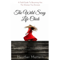 The Wild Sexy Life Chick: A Field Guide To Becoming HER: The Woman You Envision