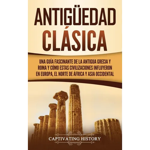 Antigüedad Clásica: Una guía fascinante de la antigua Grecia y Roma y cómo estas civilizaciones influyeron en Europa, el norte de África y Asia occide