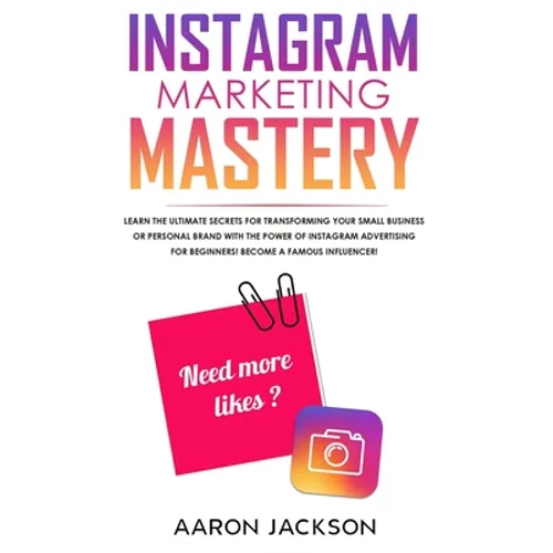 Instagram Marketing Mastery: Learn the Ultimate Secrets for Transforming Your Small Business or Personal Brand With the Power of Instagram Advertising
