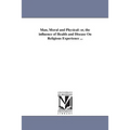 Man, Moral and Physical: or, the influence of Health and Disease On Religious Experience ...