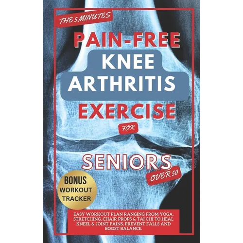 The 5 Minute Pain-Free Knee Arthritis Exercise for Seniors Over 50: Easy Workout Plan Ranging From Yoga, Stretching, Chair Props & Tai Chi to Heal Kne