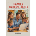 Family Cybersecurity: A Practical Guide to Protecting Your Digital Life