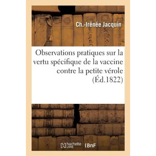 Observations Pratiques Sur La Vertu Spécifique de la Vaccine Contre La Petite Vérole: Par Ch.-Irénée Jacquin