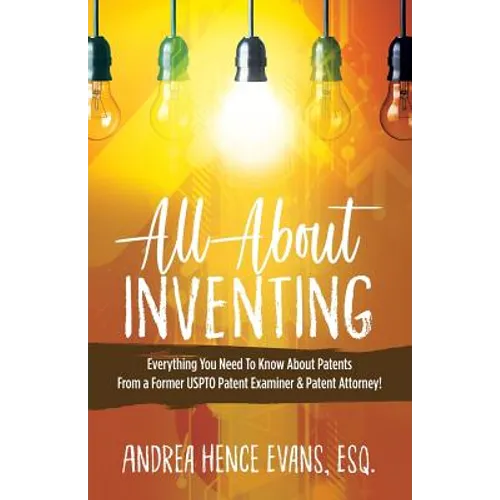 All About Inventing: Everything You Need To Know About Patents From a Former USPTO Patent Examiner & Patent Attorney!