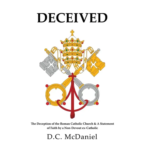 Deceived: The Deception of the Roman Catholic Church & A Statement of Faith by a Non-Devout ex-Catholic