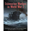 Submarine Warfare in World War I: The History and Legacy of the German U-boats and Allied Efforts to Counter Them