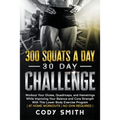 300 Squats a Day 30 Day Challenge: Workout Your Glutes, Quadriceps, and Hamstrings While Improving Your Balance and Core Strength With This Lower Body