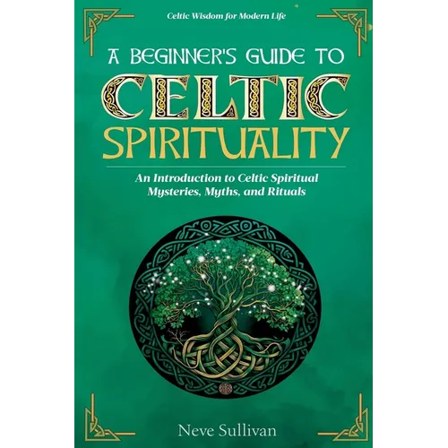 A Beginner's Guide to Celtic Spirituality: An Introduction to Celtic Spiritual Mysteries, Myths, and Rituals