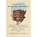 The Trials of Madame Restell: Nineteenth-Century America's Most Infamous Female Physician and the Campaign to Make Abortion a Crime