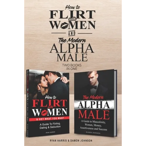 How to Flirt with Women & The Modern Alpha Male (2 books in 1): The Essential Men's Guide to Flirting, Dating, Seduction, Money, Success, Assertivenes