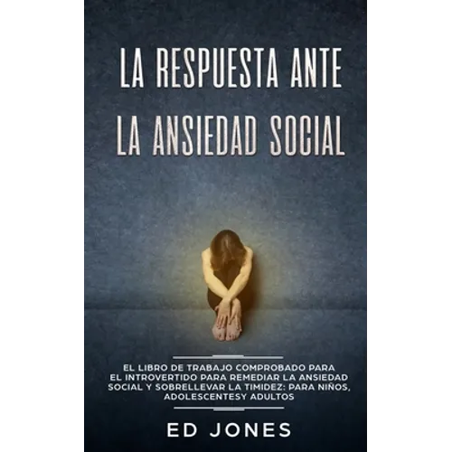 La Respuesta ante la Ansiedad Social: El libro de trabajo comprobado para el introvertido para remediar la ansiedad social y sobrellevar la timidez: p