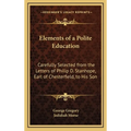 Elements of a Polite Education: Carefully Selected from the Letters of Philip D. Stanhope, Earl of Chesterfield, to His Son