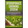 Hydroponics Growing System: How to start growing plants, herbs, fruit and vegetables all year with your hydroponics system. The ultimate and safe