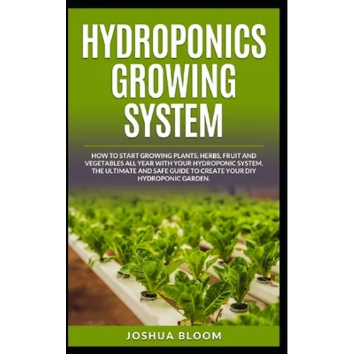 Hydroponics Growing System: How to start growing plants, herbs, fruit and vegetables all year with your hydroponics system. The ultimate and safe