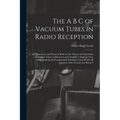 The A B C of Vacuum Tubes in Radio Reception; an Elementary and Practical Book on the Theory and Operation of Vacuum Tubes as Detectors and Amplifiers