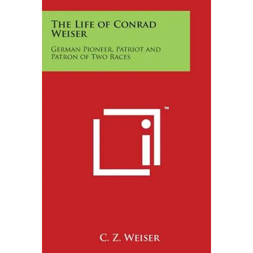 The Life of Conrad Weiser: German Pioneer, Patriot and Patron of Two Races