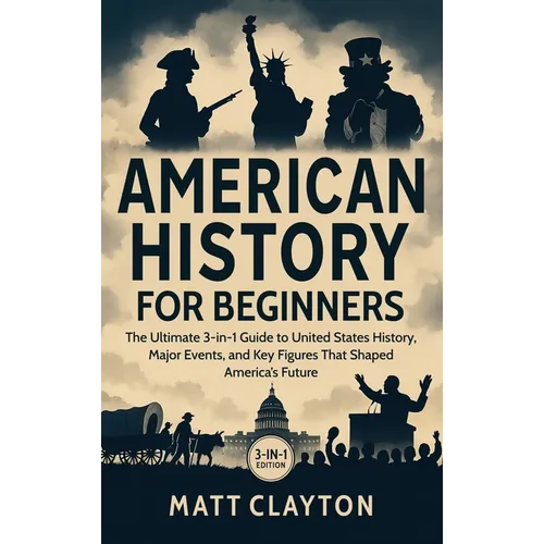 American History for Beginners: The Ultimate 3-in-1 Guide to United States History, Major Events, and Key Figures That Shaped America's Future