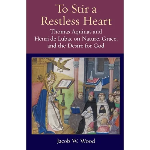 To Stir a Restless Heart: Thomas Aquinas and Henri de Lubac on Nature, Grace, and the Desire for God