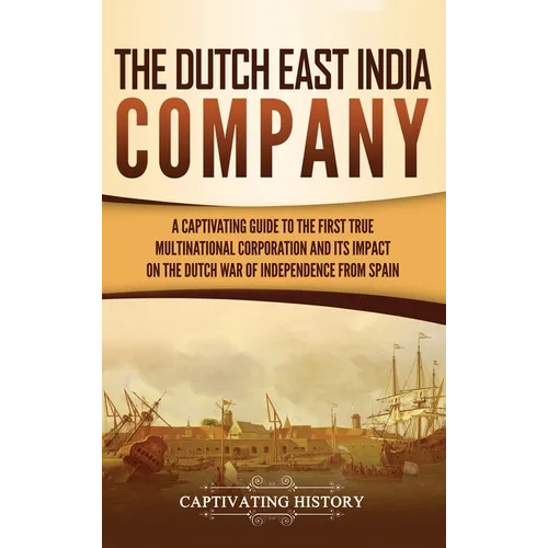 The Dutch East India Company: A Captivating Guide to the First True Multinational Corporation and Its Impact on the Dutch War of Independence from Spa