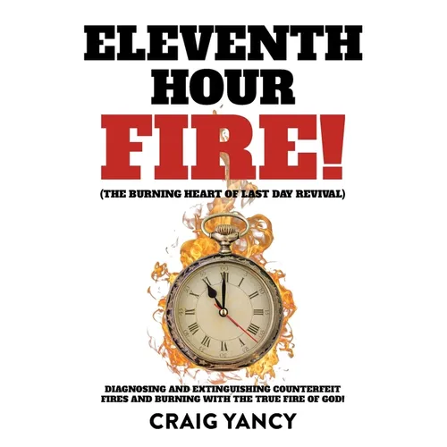 Eleventh Hour Fire!: (The Burning Heart of Last Day Revival) Diagnosing and Extinguishing Counterfeit Fires and Burning with the True Fire of God!