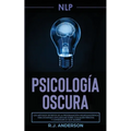 Pnl: Psicología Oscura - Los métodos secretos de la programación neurolingüística para dominar e influenciar sobre cualquie