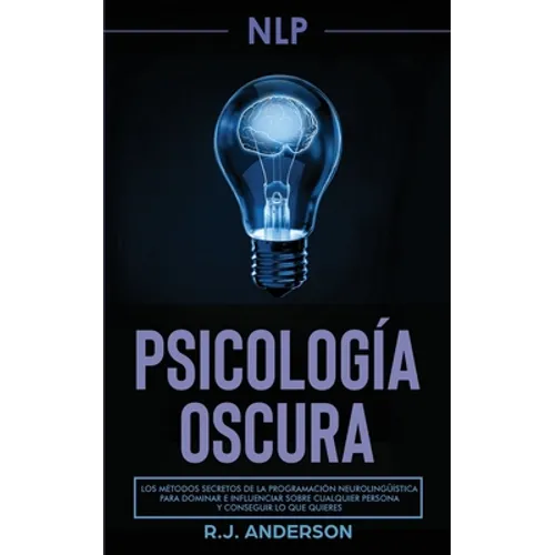 Pnl: Psicología Oscura - Los métodos secretos de la programación neurolingüística para dominar e influenciar sobre cualquie
