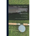 The Trout Fly Dresser's Cabinet of Devices; or, How to Tie Flies for Trout and Grayling