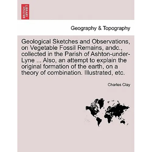 Geological Sketches and Observations, on Vegetable Fossil Remains, Andc., Collected in the Parish of Ashton-Under-Lyne ... Also, an Attempt to Explain