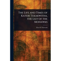 The Life and Times of Kateri Tekakwitha, the Lily of the Mohawks