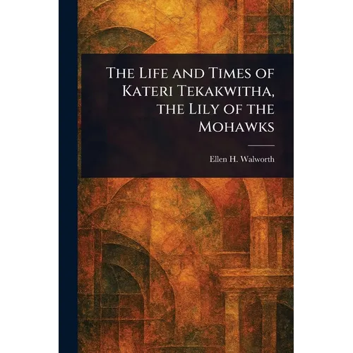 The Life and Times of Kateri Tekakwitha, the Lily of the Mohawks