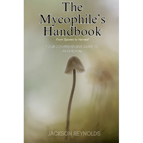 The Mycophile's Handbook: From Spores to Harvest: Your Comprehensive Guide to Mushroom