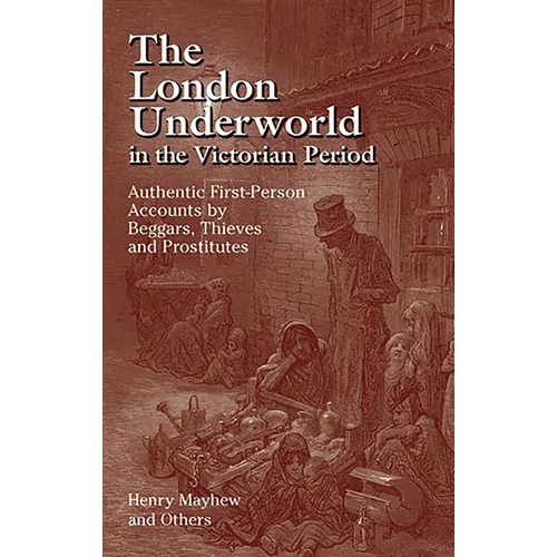 The London Underworld in the Victorian Period: Authentic First-Person Accounts by Beggars, Thieves and Prostitutes