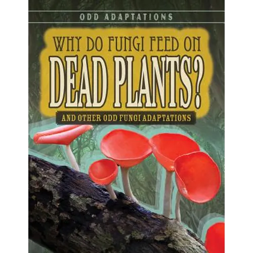 Why Do Fungi Feed on Dead Plants?: And Other Odd Fungi Adaptations